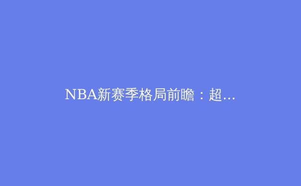 NBA新赛季格局前瞻：超级球队陨落与新生力量的崛起 - 3
