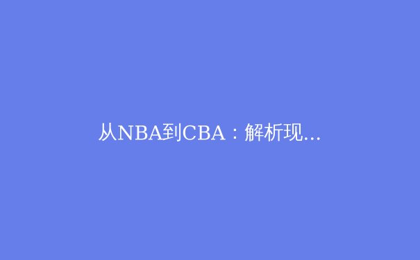 从NBA到CBA：解析现代篮球战术体系演变与球员角色重构 - 2